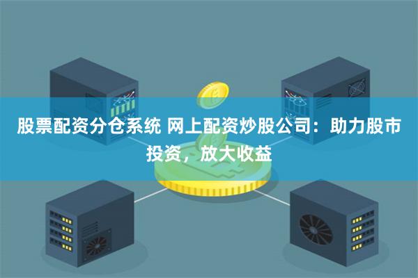 股票配資分倉(cāng)系統(tǒng) 網(wǎng)上配資炒股公司：助力股市投資，放大收益