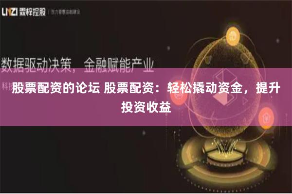 股票配資的論壇 股票配資：輕松撬動資金，提升投資收益