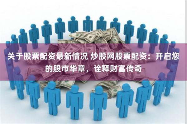 關于股票配資最新情況 炒股網股票配資：開啟您的股市華章，詮釋財富傳奇