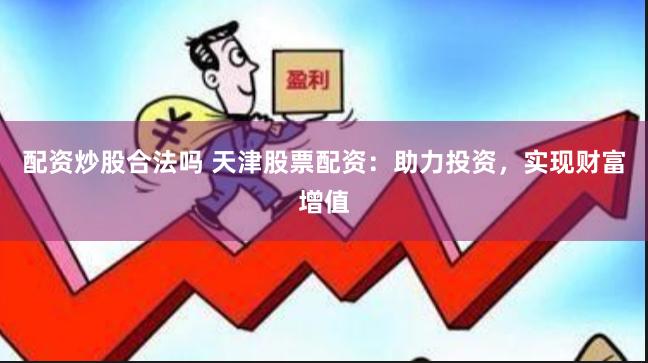 配資炒股合法嗎 天津股票配資：助力投資，實現財富增值