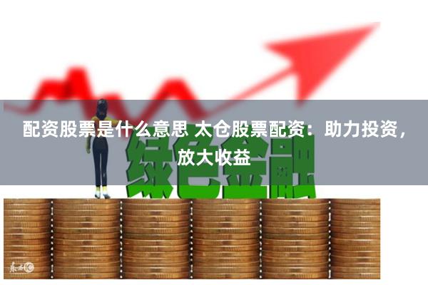配資股票是什么意思 太倉股票配資：助力投資，放大收益