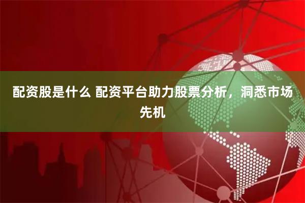配資股是什么 配資平臺助力股票分析，洞悉市場先機
