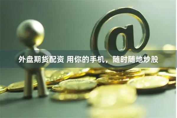 外盤期貨配資 用你的手機，隨時隨地炒股