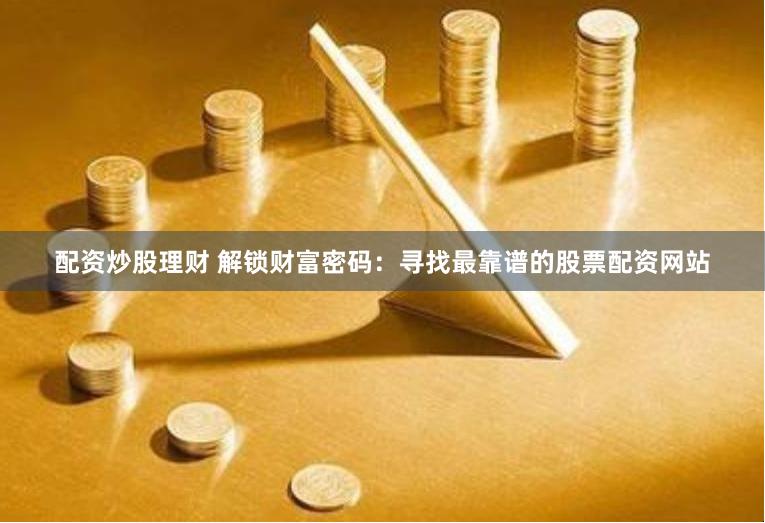 配資炒股理財 解鎖財富密碼：尋找最靠譜的股票配資網站