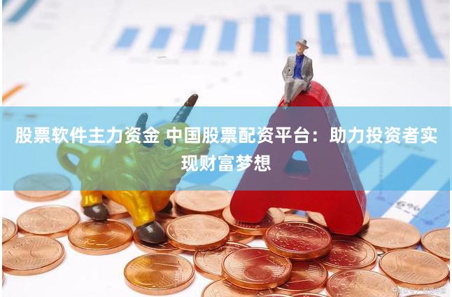 股票軟件主力資金 中國股票配資平臺：助力投資者實現財富夢想