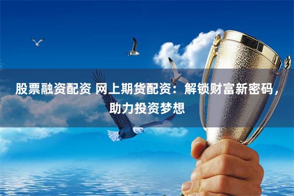 股票融資配資 網(wǎng)上期貨配資：解鎖財(cái)富新密碼，助力投資夢想