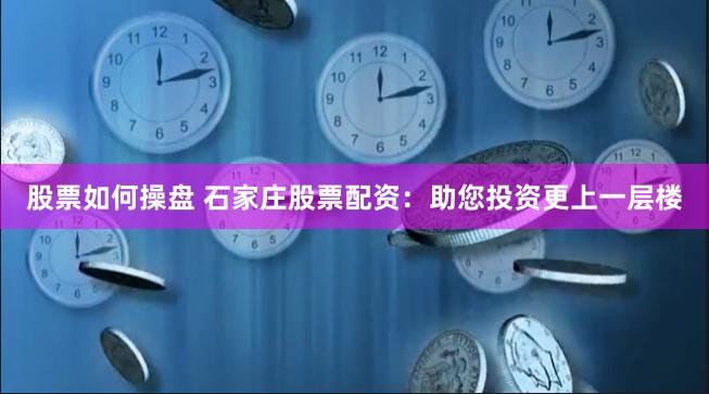 股票如何操盤 石家莊股票配資：助您投資更上一層樓