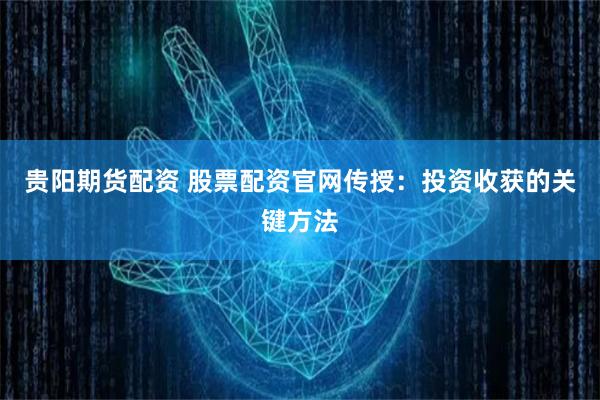 貴陽期貨配資 股票配資官網傳授：投資收獲的關鍵方法