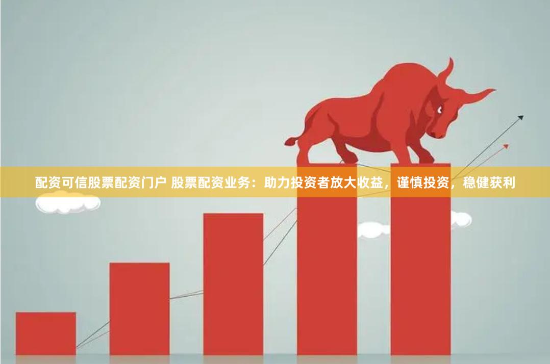 配資可信股票配資門戶 股票配資業務：助力投資者放大收益，謹慎投資，穩健獲利