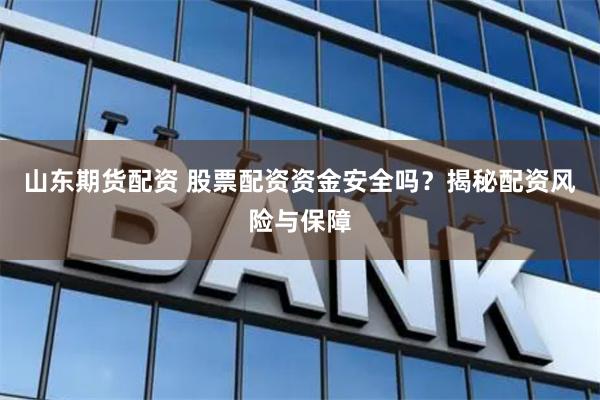 山東期貨配資 股票配資資金安全嗎？揭秘配資風險與保障