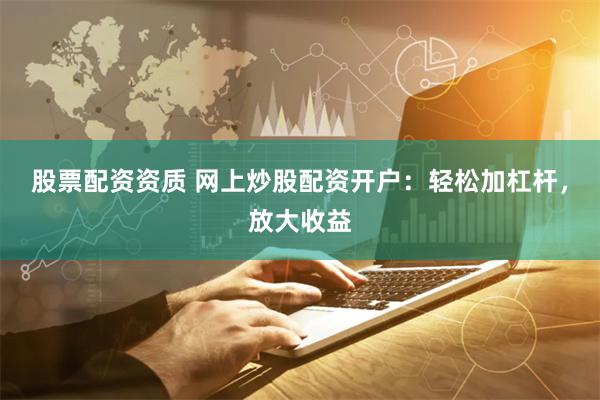 股票配資資質 網上炒股配資開戶：輕松加杠桿，放大收益
