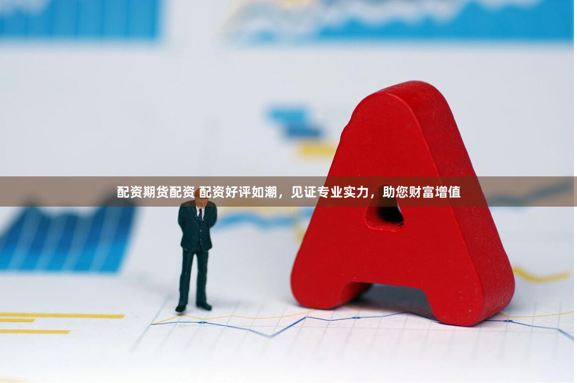配資期貨配資 配資好評如潮，見證專業實力，助您財富增值