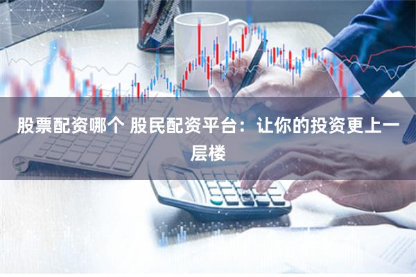 股票配資哪個 股民配資平臺：讓你的投資更上一層樓