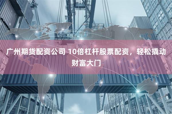 廣州期貨配資公司 10倍杠桿股票配資，輕松撬動財富大門