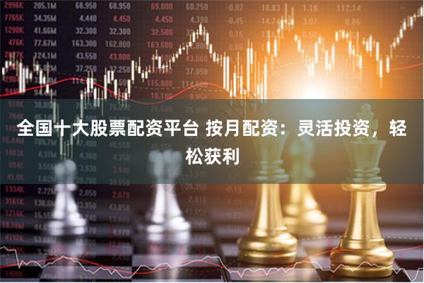 全國十大股票配資平臺 按月配資：靈活投資，輕松獲利