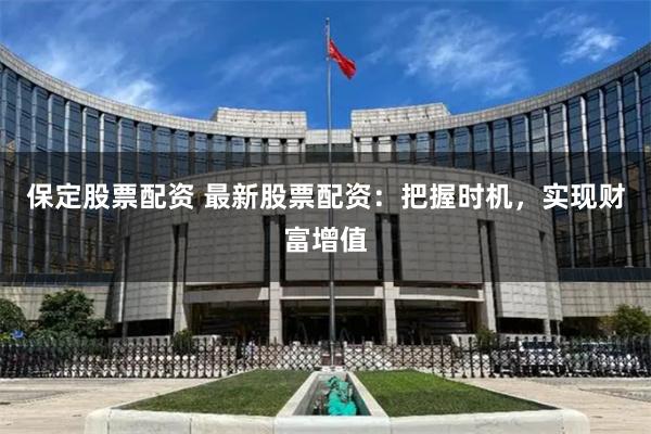 保定股票配資 最新股票配資：把握時機，實現財富增值