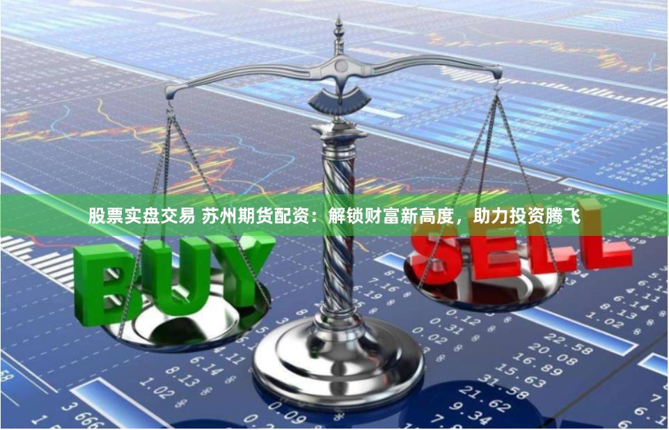 股票實(shí)盤交易 蘇州期貨配資：解鎖財(cái)富新高度，助力投資騰飛