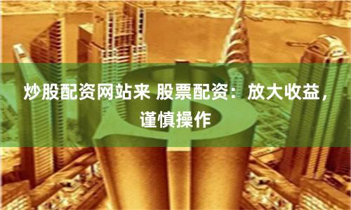 炒股配資網站來 股票配資：放大收益，謹慎操作