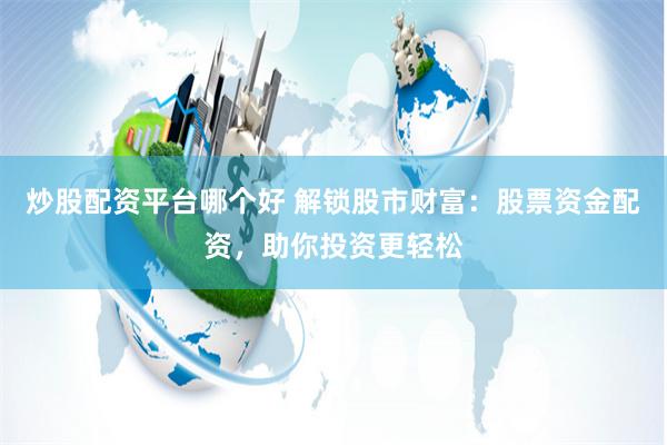 炒股配資平臺哪個好 解鎖股市財富：股票資金配資，助你投資更輕松
