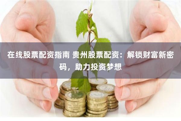 在線股票配資指南 貴州股票配資：解鎖財(cái)富新密碼，助力投資夢(mèng)想