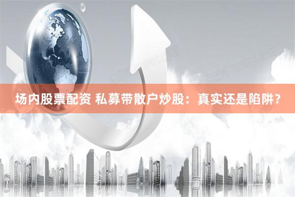場內股票配資 私募帶散戶炒股：真實還是陷阱？