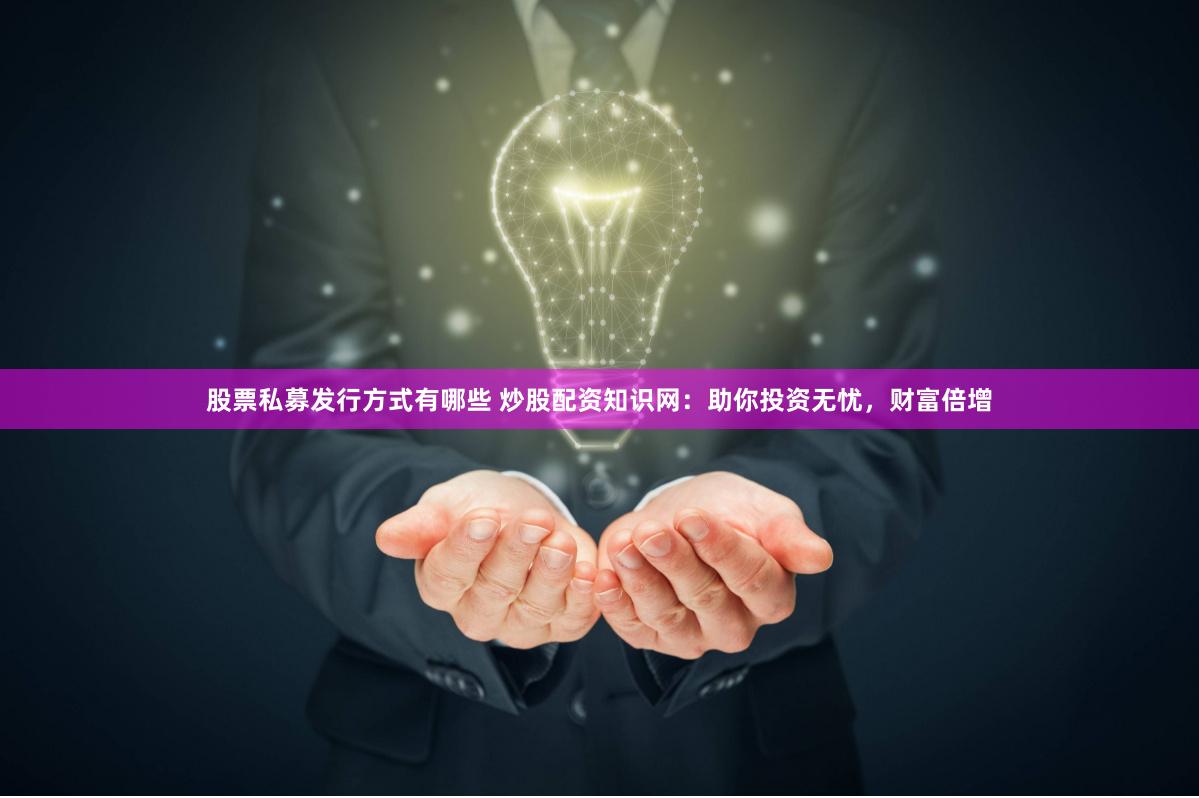 股票私募發行方式有哪些 炒股配資知識網：助你投資無憂，財富倍增