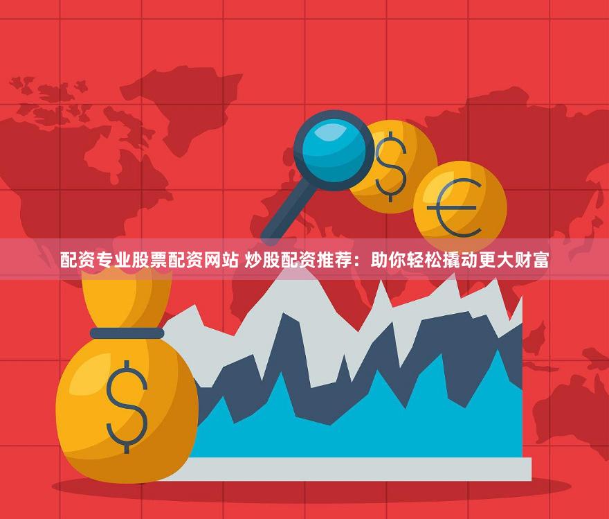 配資專業股票配資網站 炒股配資推薦：助你輕松撬動更大財富