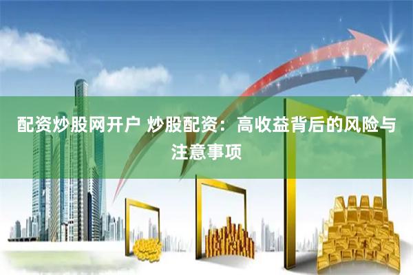 配資炒股網(wǎng)開戶 炒股配資：高收益背后的風(fēng)險與注意事項