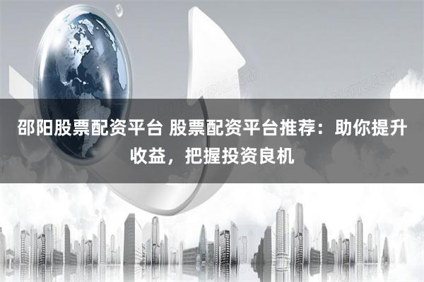 邵陽股票配資平臺 股票配資平臺推薦：助你提升收益，把握投資良機