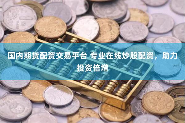 國內期貨配資交易平臺 專業在線炒股配資，助力投資倍增