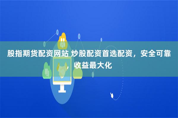 股指期貨配資網站 炒股配資首選配資，安全可靠，收益最大化