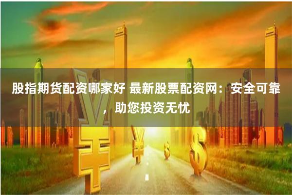 股指期貨配資哪家好 最新股票配資網：安全可靠，助您投資無憂