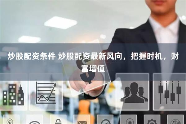 炒股配資條件 炒股配資最新風向，把握時機，財富增值