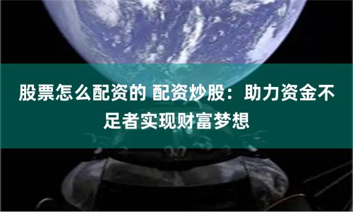 股票怎么配資的 配資炒股：助力資金不足者實現財富夢想