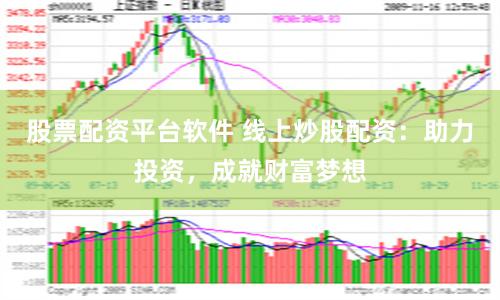 股票配資平臺軟件 線上炒股配資：助力投資，成就財富夢想