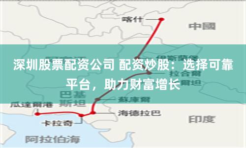 深圳股票配資公司 配資炒股：選擇可靠平臺，助力財富增長
