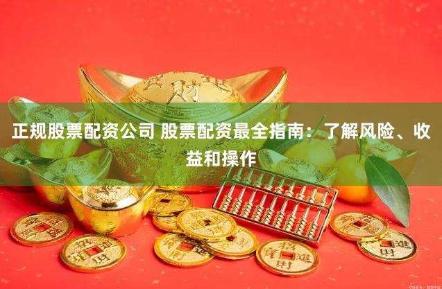 正規(guī)股票配資公司 股票配資最全指南：了解風(fēng)險、收益和操作