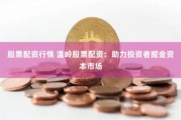 股票配資行情 溫嶺股票配資：助力投資者掘金資本市場