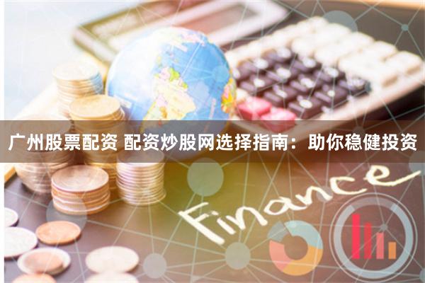 廣州股票配資 配資炒股網(wǎng)選擇指南：助你穩(wěn)健投資