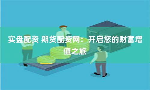 實盤配資 期貨配資網：開啟您的財富增值之旅