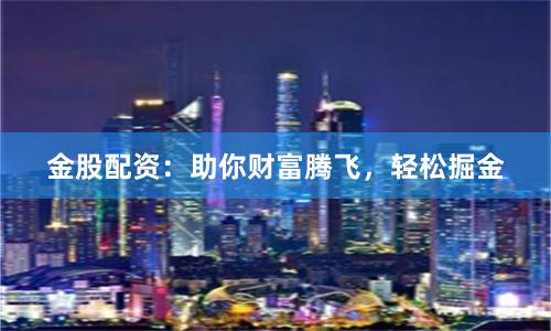 金股配資：助你財(cái)富騰飛，輕松掘金