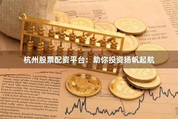 杭州股票配資平臺：助你投資揚帆起航