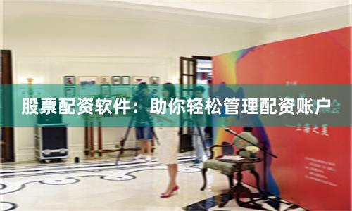 股票配資軟件：助你輕松管理配資賬戶