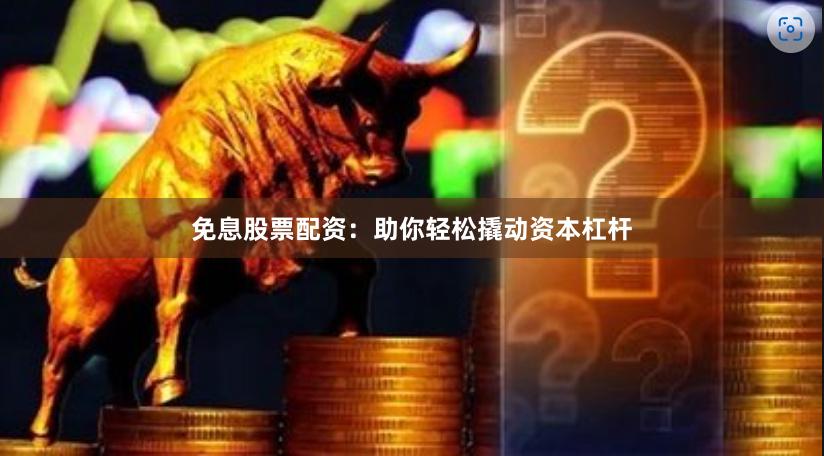 免息股票配資：助你輕松撬動資本杠桿