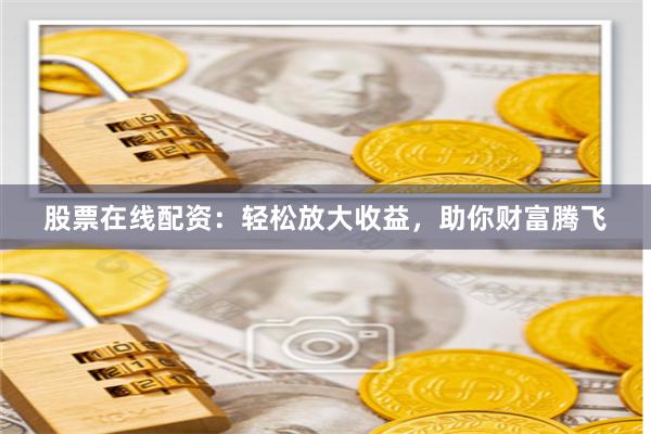 股票在線配資：輕松放大收益，助你財富騰飛
