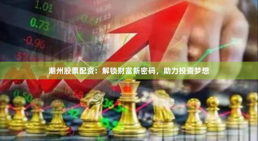 潮州股票配資：解鎖財富新密碼，助力投資夢想