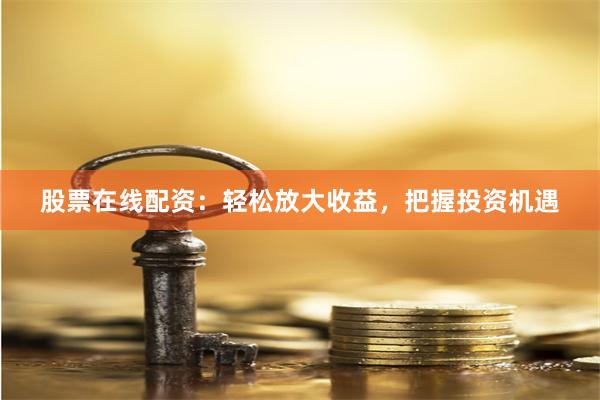 股票在線配資：輕松放大收益，把握投資機遇