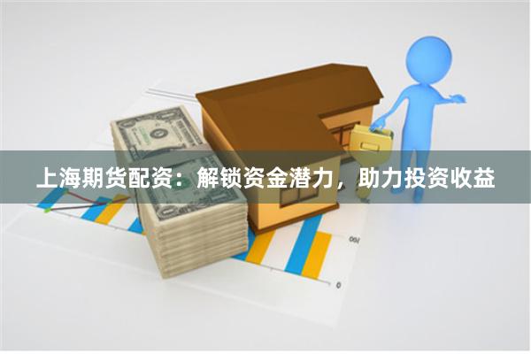 上海期貨配資：解鎖資金潛力，助力投資收益
