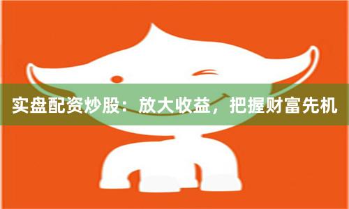實(shí)盤(pán)配資炒股：放大收益，把握財(cái)富先機(jī)
