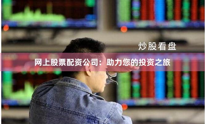 網上股票配資公司：助力您的投資之旅